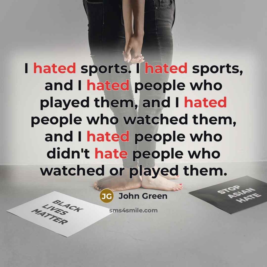 “I hated sports. I hated sports, and I hated people who played them, and I hated people who watched them, and I hated people who didn't hate people who watched or played them.” quote by John Green