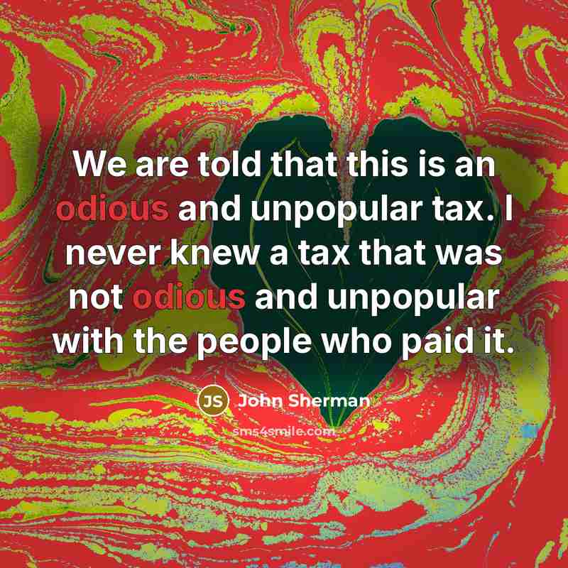 “We are told that this is an odious and unpopular tax. I never knew a tax that was not odious and unpopular with the people who paid it.” quote by John Sherman