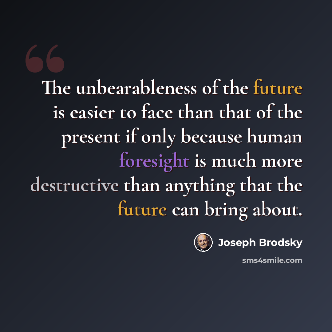 “The unbearableness of the future is easier to face than that of the present if only because human foresight is much more destructive than anything that the future can bring about.” quote by Joseph Brodsky