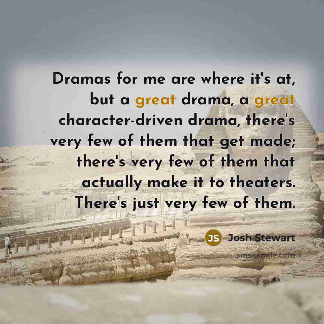 “Dramas for me are where it's at, but a great drama, a great character-driven drama, there's very few of them that get made; there's very few of them that actually make it to theaters. There's just very few of them.” quote by Josh Stewart