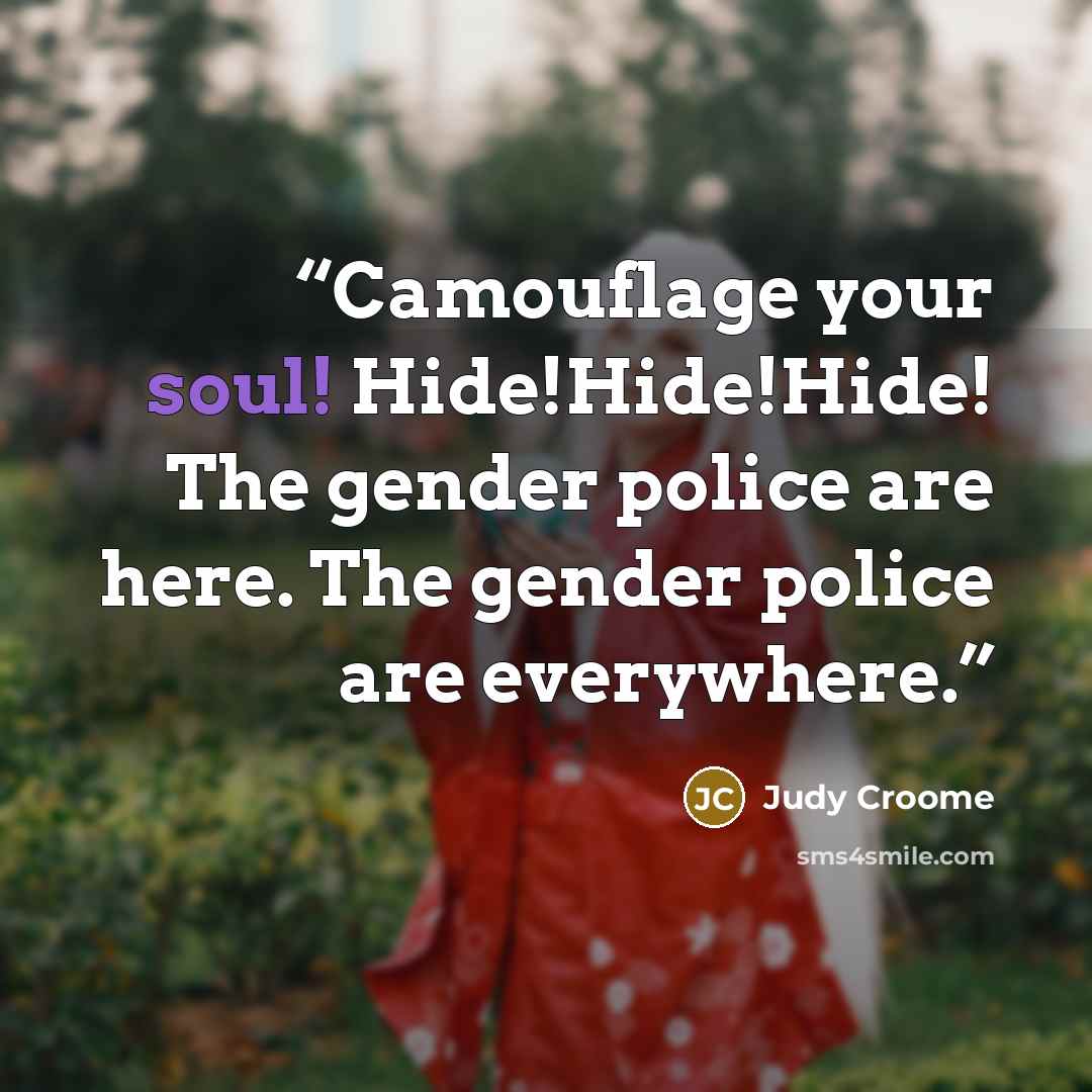 “Camouflage your soul! Hide!Hide!Hide! The gender police are here. The gender police are everywhere.” quote by Judy Croome