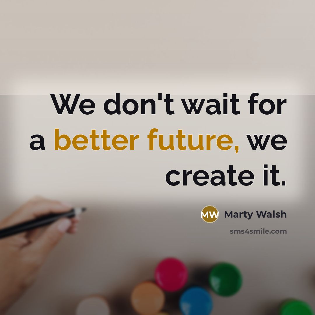 “We don't wait for a better future, we create it.” quote by Marty Walsh
