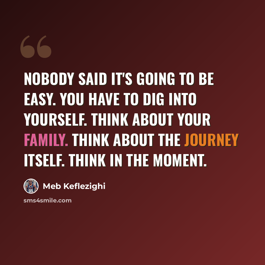 “Nobody said it's going to be easy. You have to dig into yourself. Think about your family. Think about the journey itself. THINK IN THE MOMENT.” quote by Meb Keflezighi