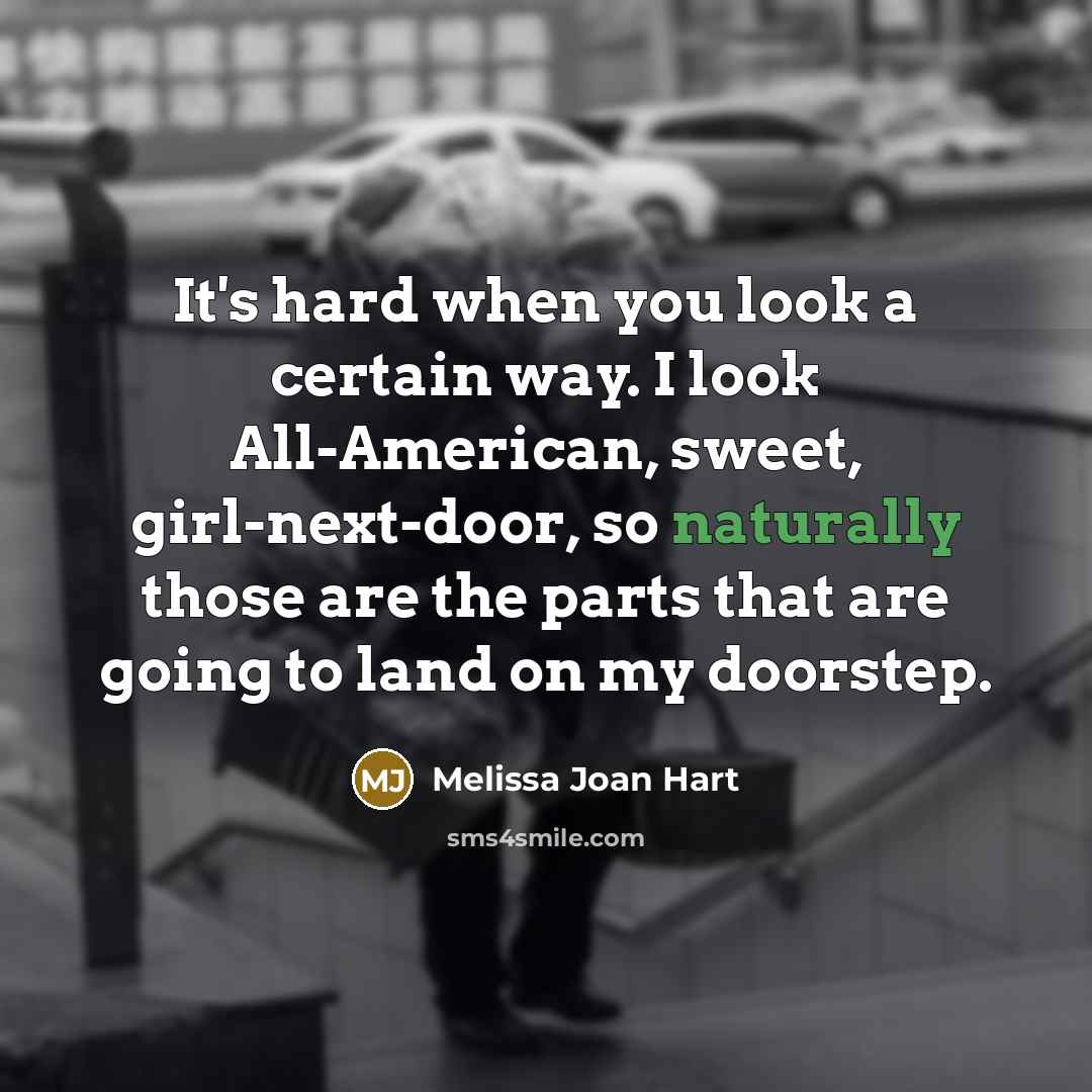 “It's hard when you look a certain way. I look All-American, sweet, girl-next-door, so naturally those are the parts that are going to land on my doorstep.” quote by Melissa Joan Hart