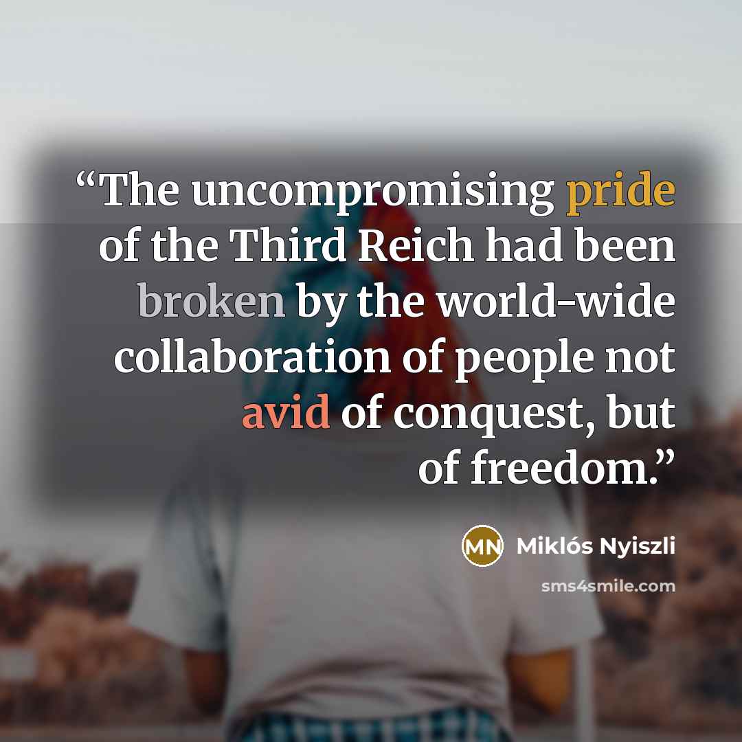 “The uncompromising pride of the Third Reich had been broken by the world-wide collaboration of people not avid of conquest, but of freedom.” quote by Miklós Nyiszli