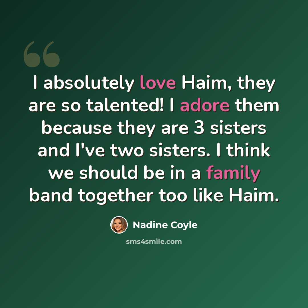 “I absolutely love Haim, they are so talented! I adore them because they are 3 sisters and I've two sisters. I think we should be in a family band together too like Haim.” quote by Nadine Coyle