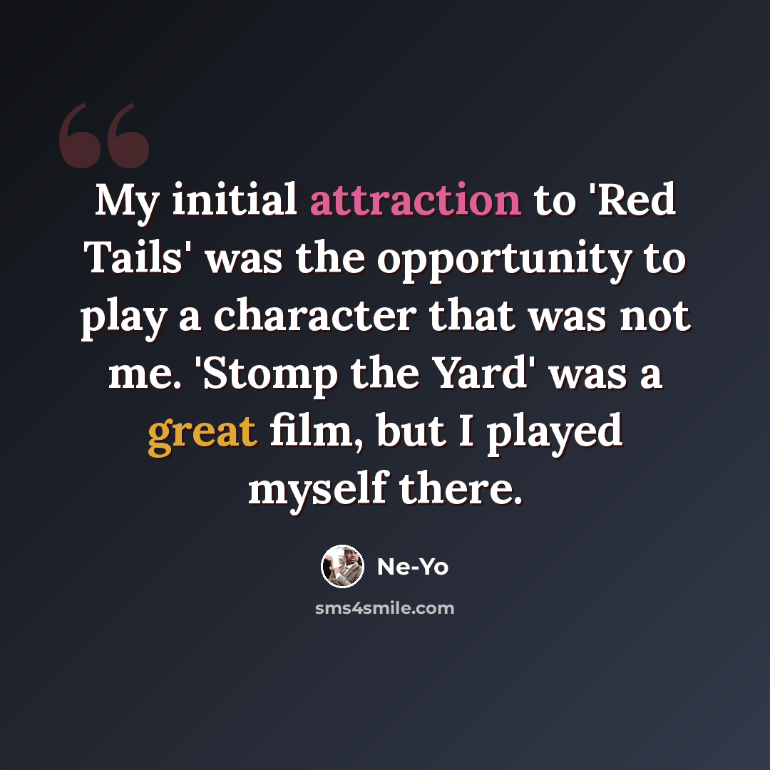 “My initial attraction to 'Red Tails' was the opportunity to play a character that was not me. 'Stomp the Yard' was a great film, but I played myself there.” quote by Ne-Yo