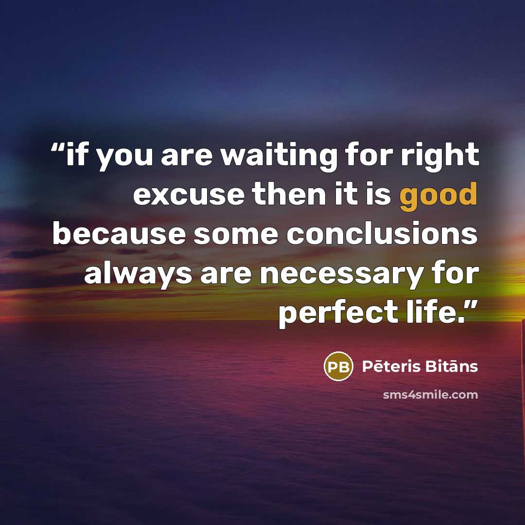 “if you are waiting for right excuse then it is good because some conclusions always are necessary for perfect life.” quote by Pēteris Bitāns