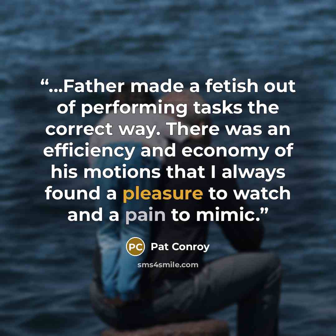 “...Father made a fetish out of performing tasks the correct way. There was an efficiency and economy of his motions that I always found a pleasure to watch and a pain to mimic.” quote by Pat Conroy
