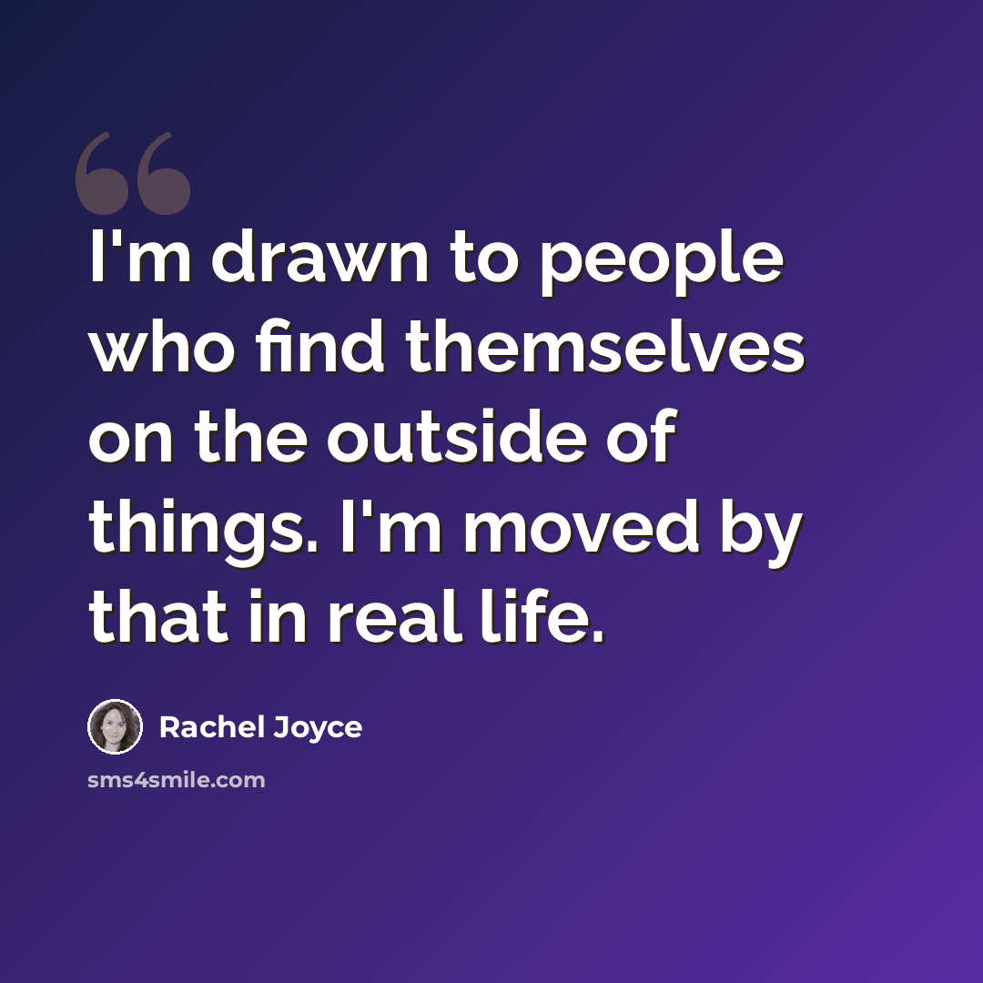 “I'm drawn to people who find themselves on the outside of things. I'm moved by that in real life.” quote by Rachel Joyce