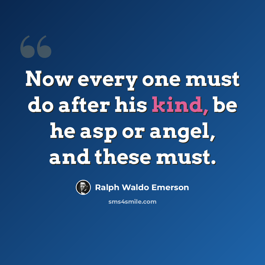 “Now every one must do after his kind, be he asp or angel, and these must.” quote by Ralph Waldo Emerson