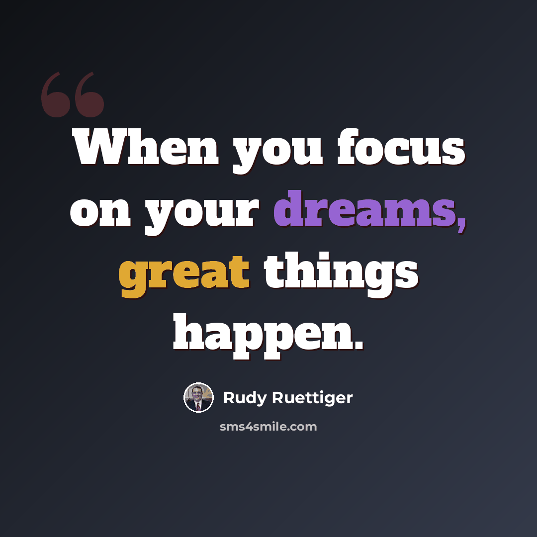 “When you focus on your dreams, great things happen.” quote by Rudy Ruettiger