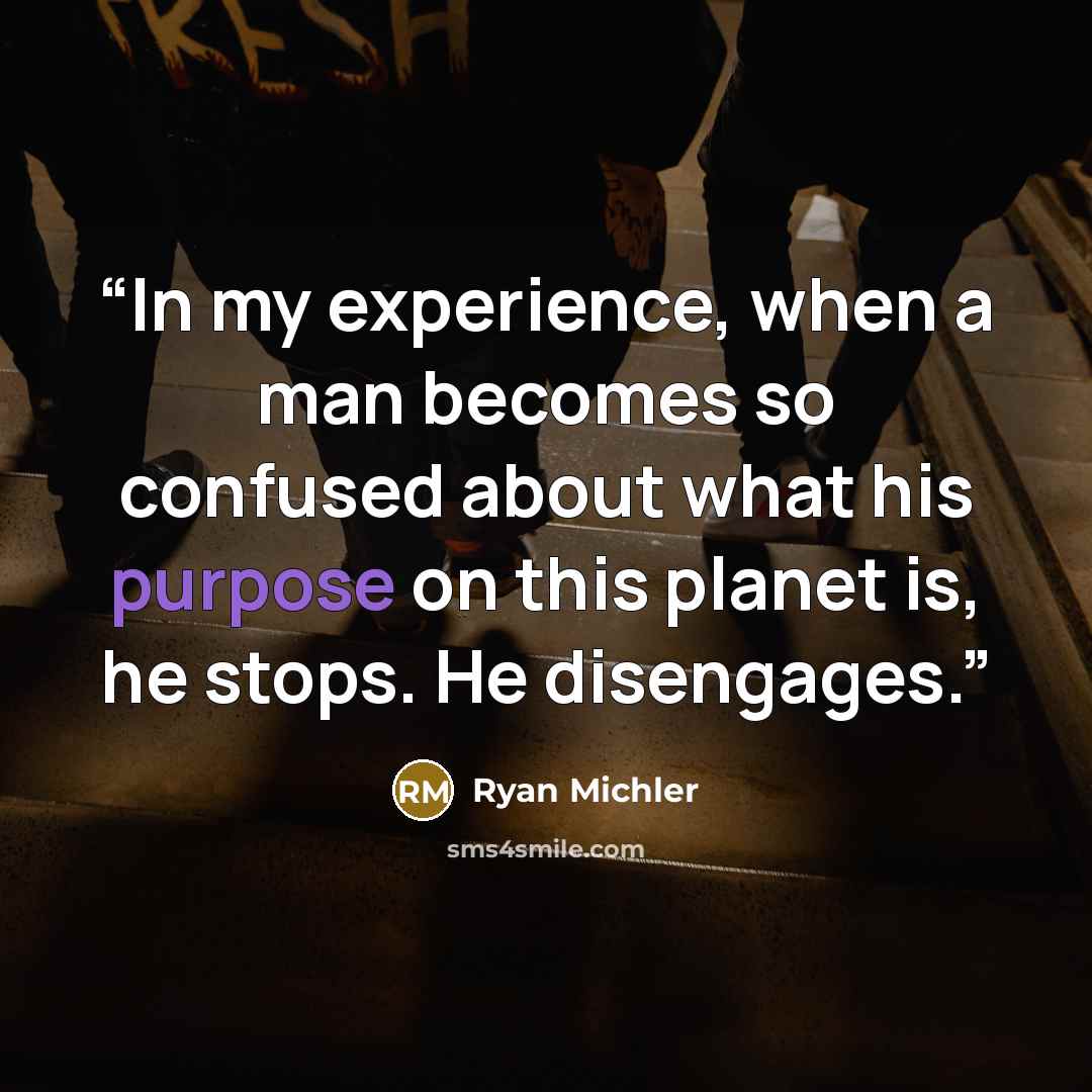 “In my experience, when a man becomes so confused about what his purpose on this planet is, he stops. He disengages.” quote by Ryan Michler