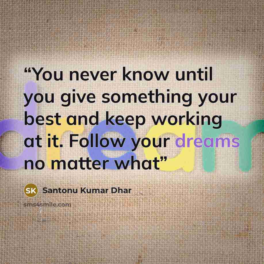“You never know until you give something your best and keep working at it. Follow your dreams no matter what” quote by Santonu Kumar Dhar