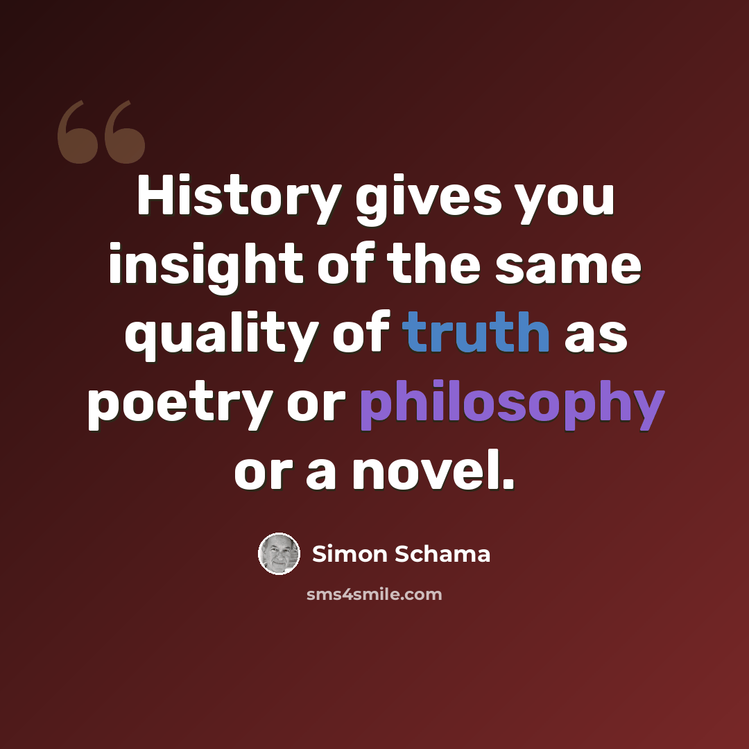 “History gives you insight of the same quality of truth as poetry or philosophy or a novel.” quote by Simon Schama