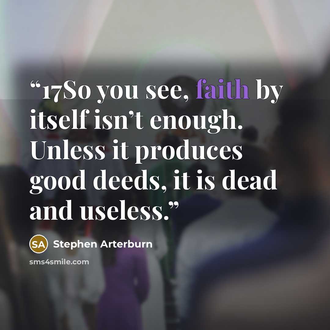 “17So you see, faith by itself isn’t enough. Unless it produces good deeds, it is dead and useless.” quote by Stephen Arterburn
