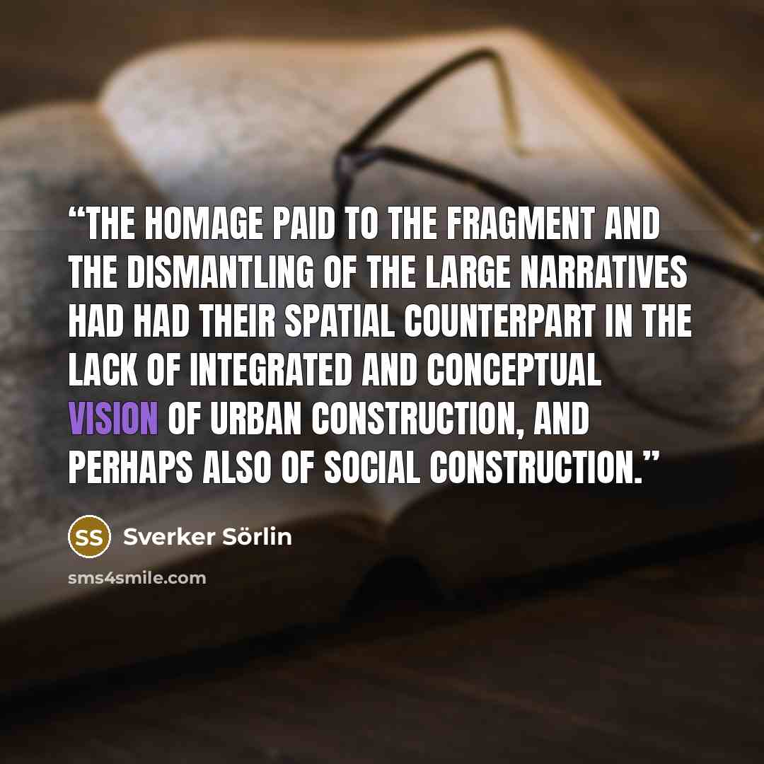 “The homage paid to the fragment and the dismantling of the large narratives had had their spatial counterpart in the lack of integrated and conceptual vision of urban construction, and perhaps also of social construction.” quote by Sverker Sörlin