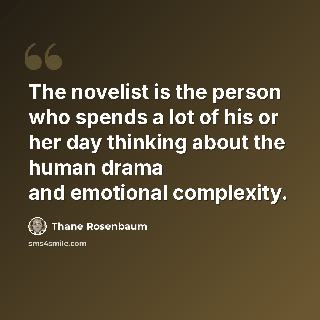 “The novelist is the person who spends a lot of his or her day thinking about the human drama and emotional complexity.” quote by Thane Rosenbaum