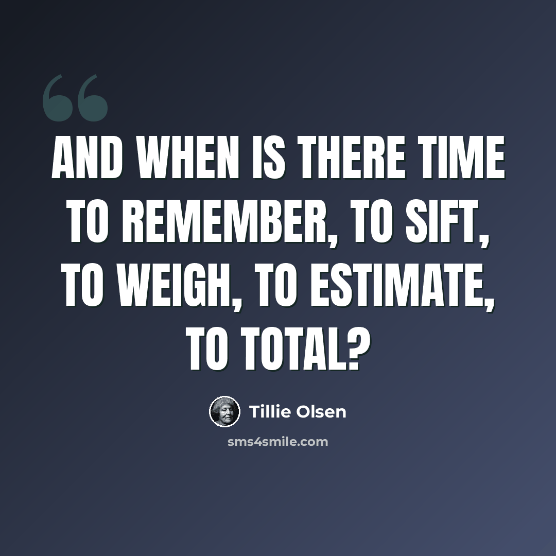 “And when is there time to remember, to sift, to weigh, to estimate, to total?” quote by Tillie Olsen
