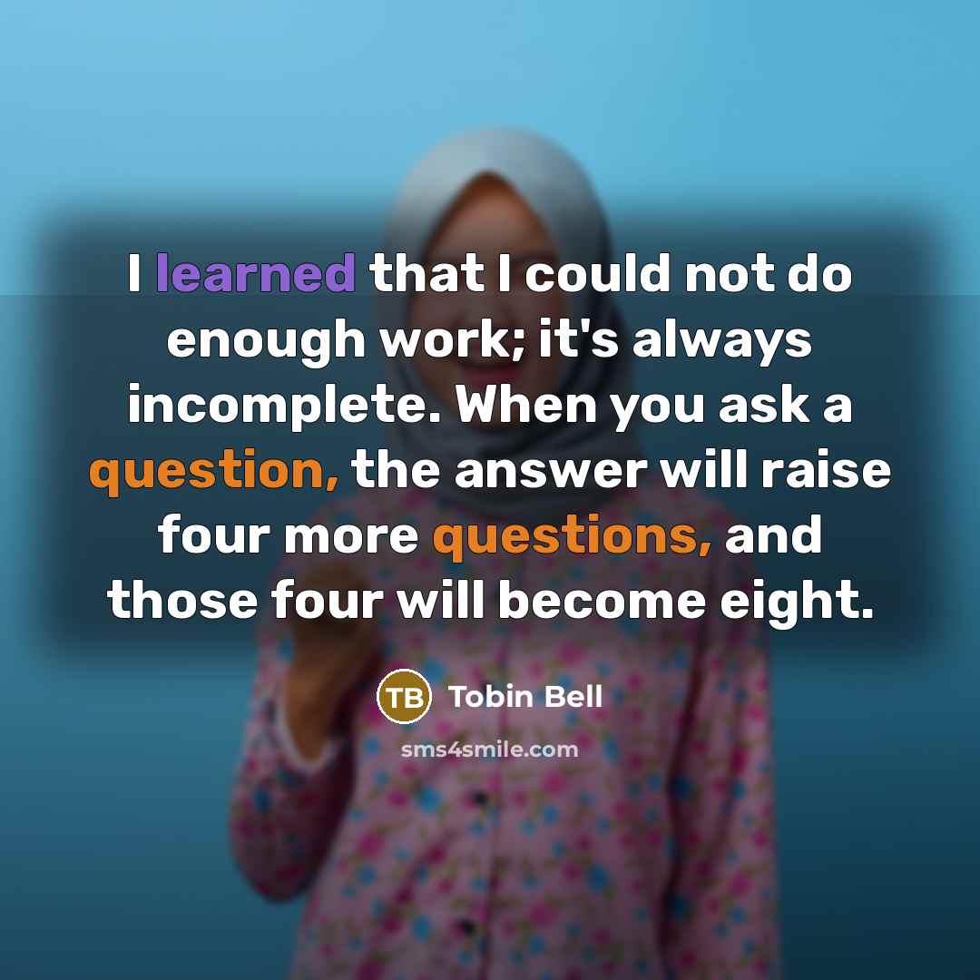 “I learned that I could not do enough work; it's always incomplete. When you ask a question, the answer will raise four more questions, and those four will become eight.” quote by Tobin Bell