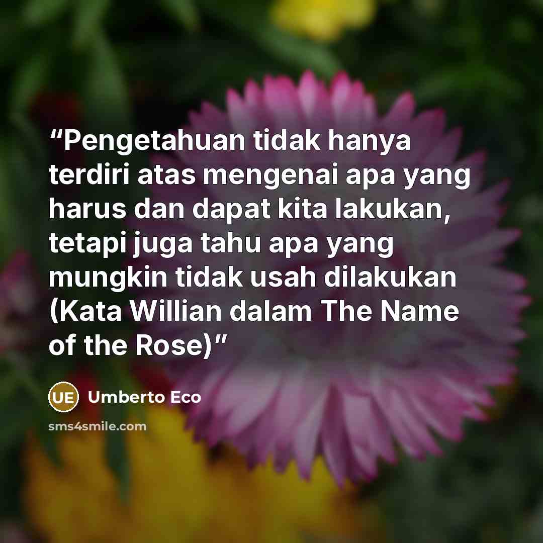 “Pengetahuan tidak hanya terdiri atas mengenai apa yang harus dan dapat kita lakukan, tetapi juga tahu apa yang mungkin tidak usah dilakukan (Kata Willian dalam The Name of the Rose)” quote by Umberto Eco