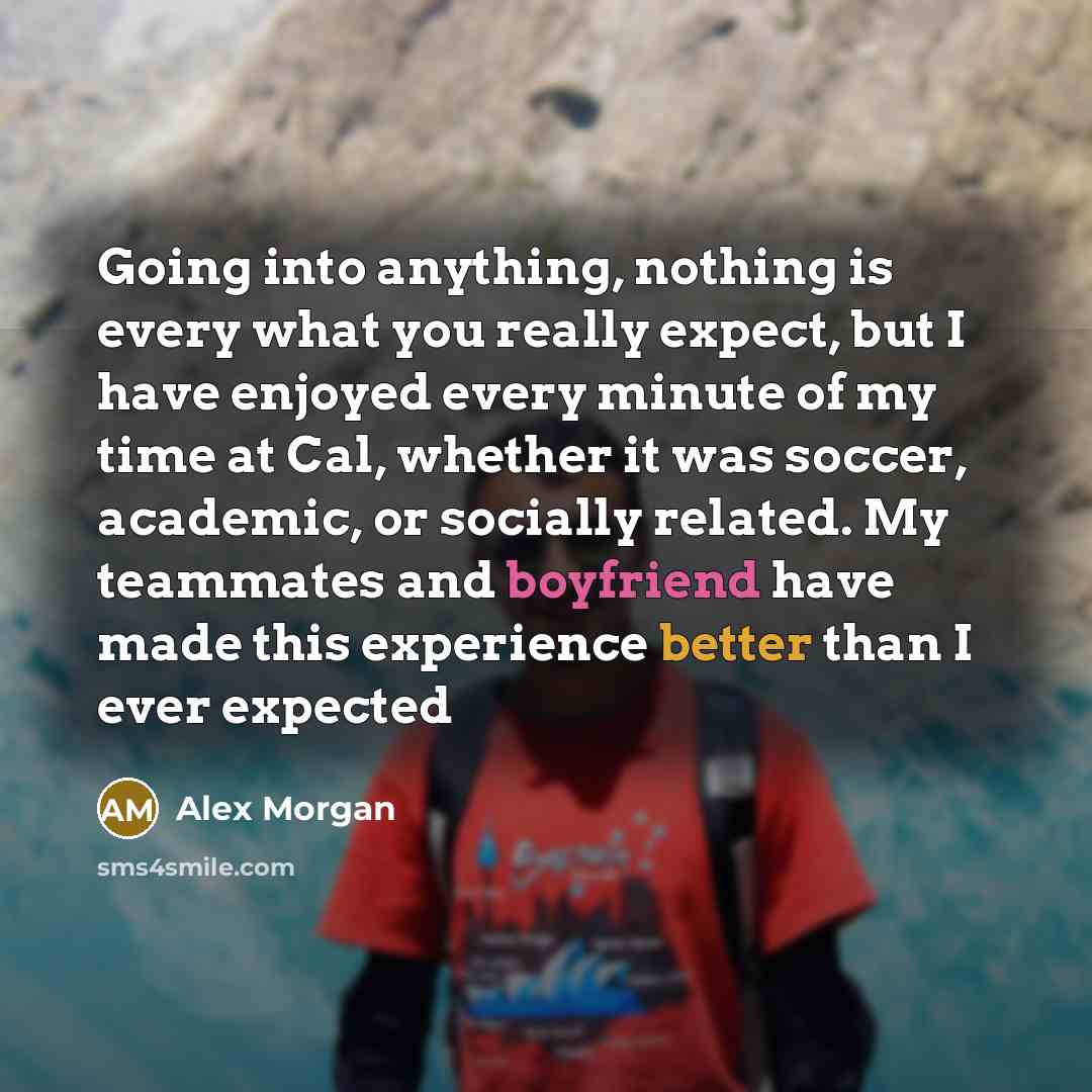 “Going into anything, nothing is every what you really expect, but I have enjoyed every minute of my time at Cal, whether it was soccer, academic, or socially related. My teammates and boyfriend have made this experience better than I ever expected” quote by Alex Morgan