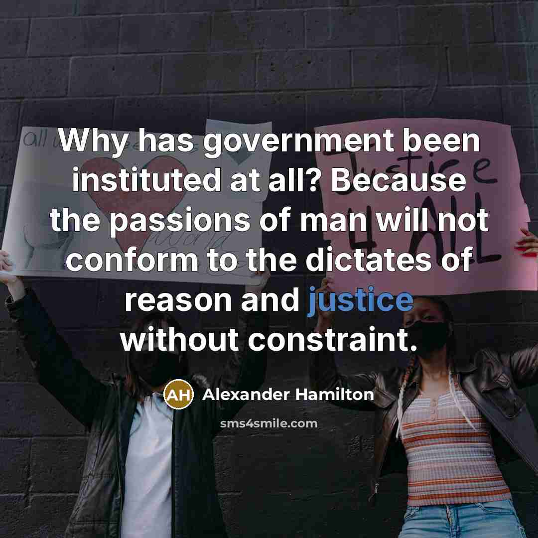 “Why has government been instituted at all? Because the passions of man will not conform to the dictates of reason and justice without constraint.” quote by Alexander Hamilton