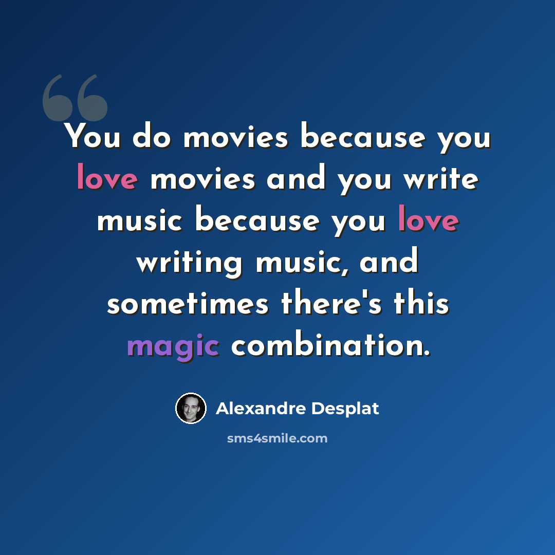 “You do movies because you love movies and you write music because you love writing music, and sometimes there's this magic combination.” quote by Alexandre Desplat