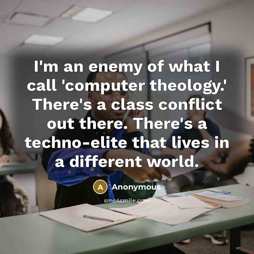“I'm an enemy of what I call 'computer theology.' There's a class conflict out there. There's a techno-elite that lives in a different world.” quote by Anonymous