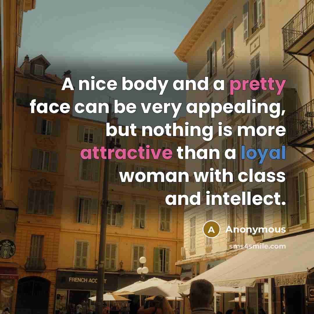 “A nice body and a pretty face can be very appealing, but nothing is more attractive than a loyal woman with class and intellect.” quote by Anonymous