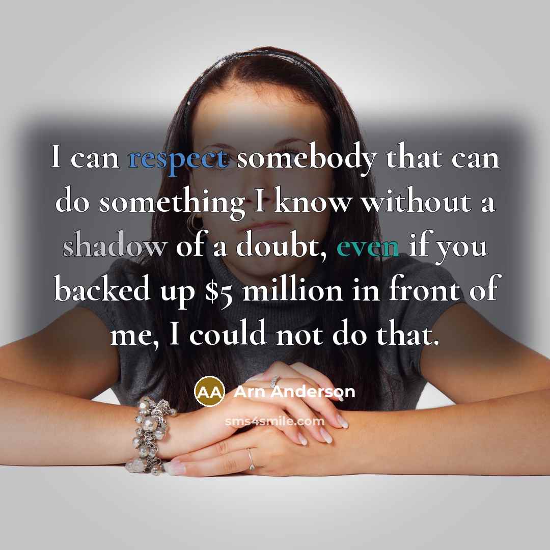 “I can respect somebody that can do something I know without a shadow of a doubt, even if you backed up $5 million in front of me, I could not do that.” quote by Arn Anderson