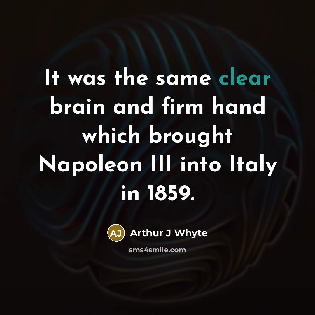 “It was the same clear brain and firm hand which brought Napoleon III into Italy in 1859.” quote by Arthur J Whyte