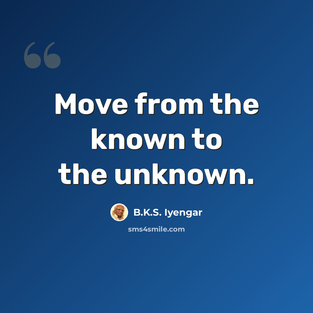 “Move from the known to the unknown.” quote by B.K.S. Iyengar