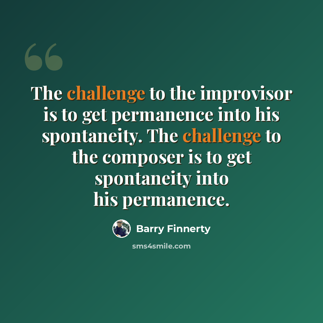 “The challenge to the improvisor is to get permanence into his spontaneity. The challenge to the composer is to get spontaneity into his permanence.” quote by Barry Finnerty