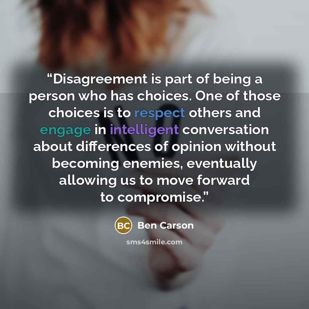 “Disagreement is part of being a person who has choices. One of those choices is to respect others and engage in intelligent conversation about differences of opinion without becoming enemies, eventually allowing us to move forward to compromise.” quote by Ben Carson
