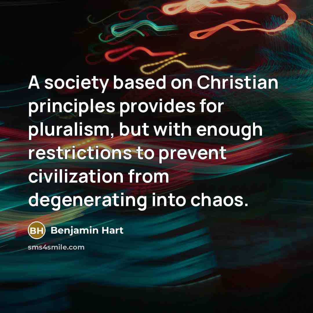 “A society based on Christian principles provides for pluralism, but with enough restrictions to prevent civilization from degenerating into chaos.” quote by Benjamin Hart