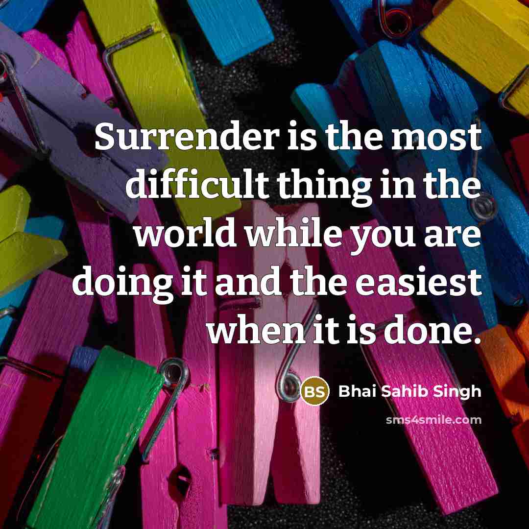 “Surrender is the most difficult thing in the world while you are doing it and the easiest when it is done.” quote by Bhai Sahib Singh