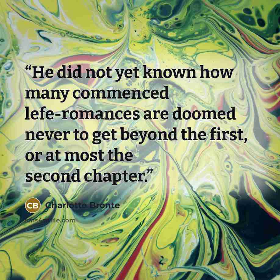“He did not yet known how many commenced lefe-romances are doomed never to get beyond the first, or at most the second chapter.” quote by Charlotte Brontë