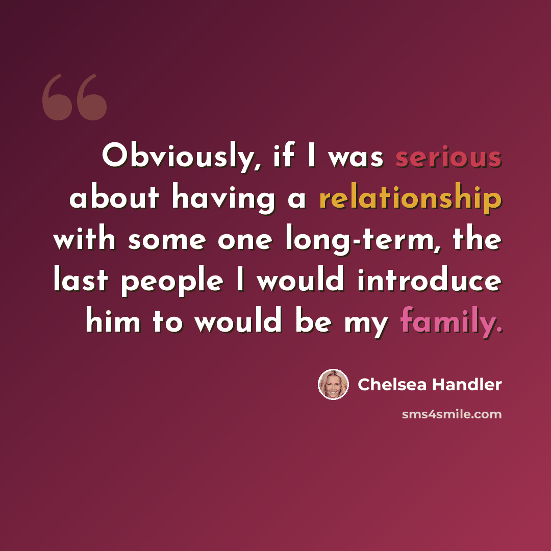 “Obviously, if I was serious about having a relationship with some one long-term, the last people I would introduce him to would be my family.” quote by Chelsea Handler