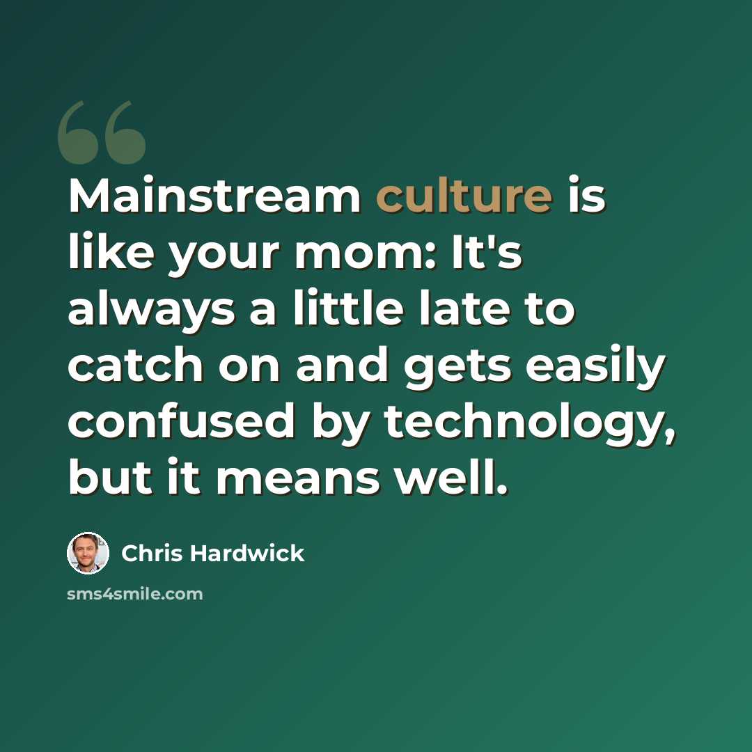 “Mainstream culture is like your mom: It's always a little late to catch on and gets easily confused by technology, but it means well.” quote by Chris Hardwick