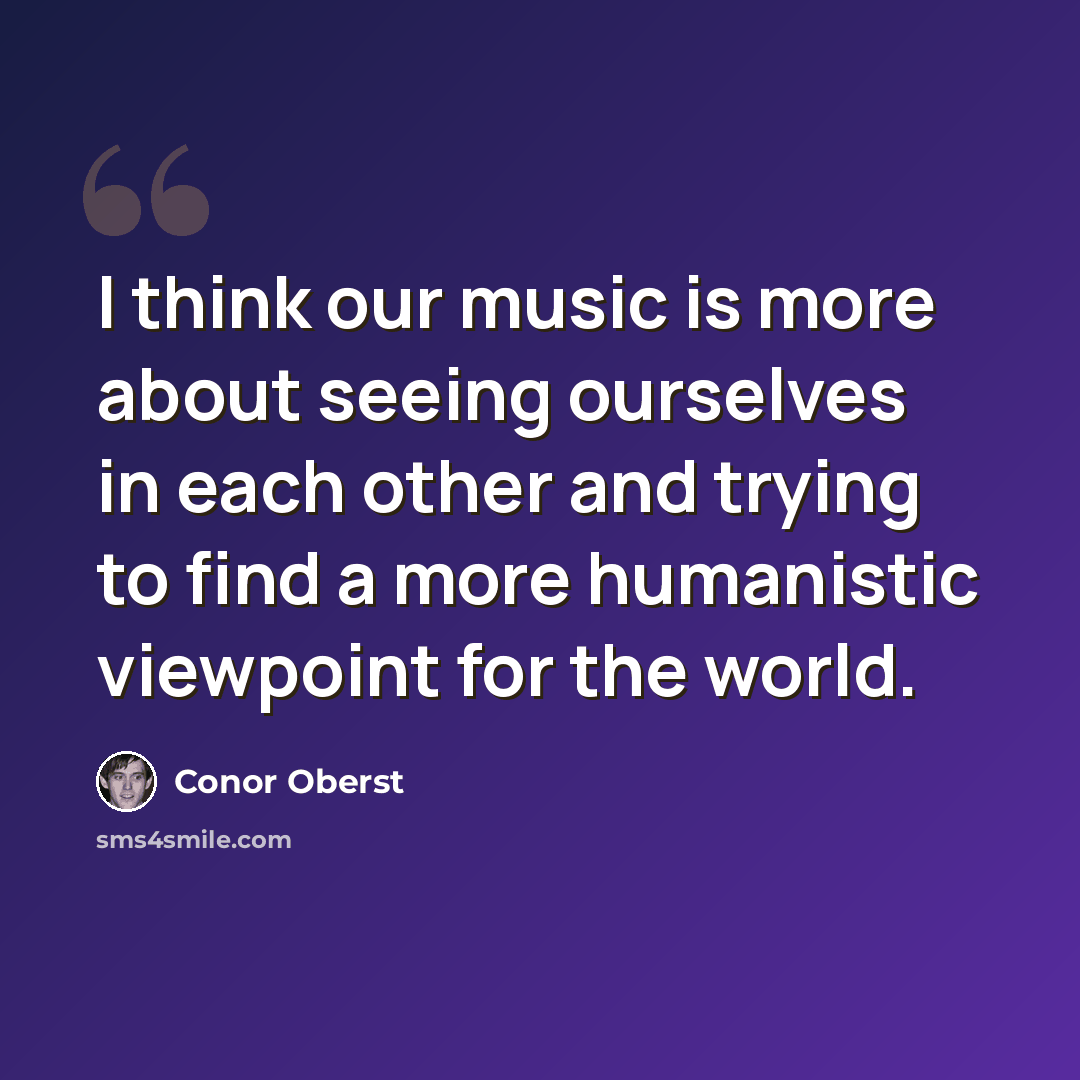 “I think our music is more about seeing ourselves in each other and trying to find a more humanistic viewpoint for the world.” quote by Conor Oberst