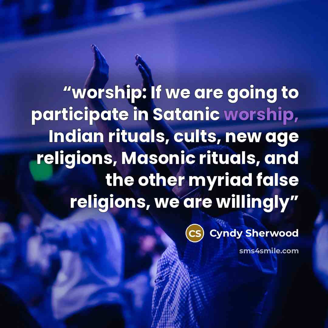 “worship: If we are going to participate in Satanic worship, Indian rituals, cults, new age religions, Masonic rituals, and the other myriad false religions, we are willingly” quote by Cyndy Sherwood