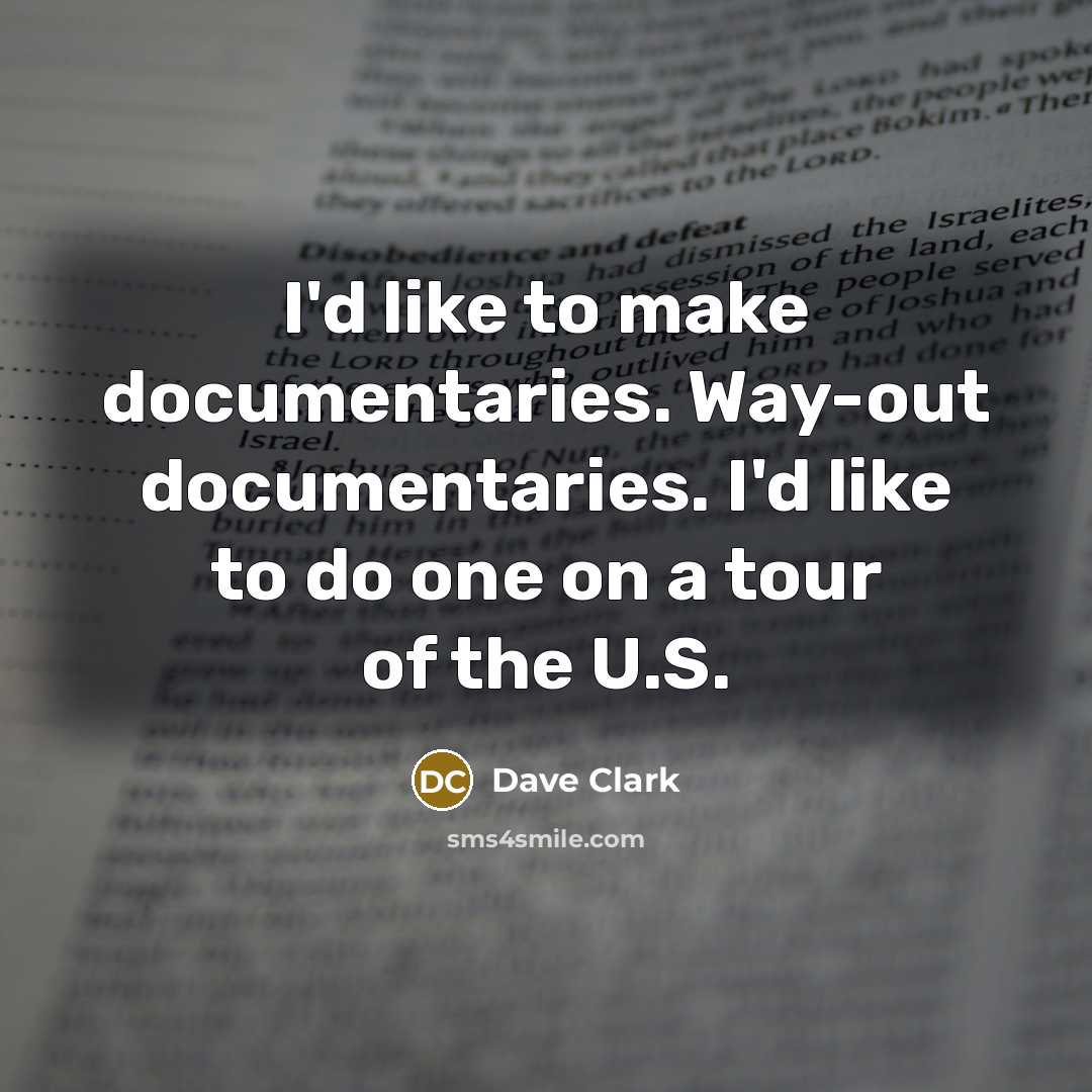 “I'd like to make documentaries. Way-out documentaries. I'd like to do one on a tour of the U.S.” quote by Dave Clark