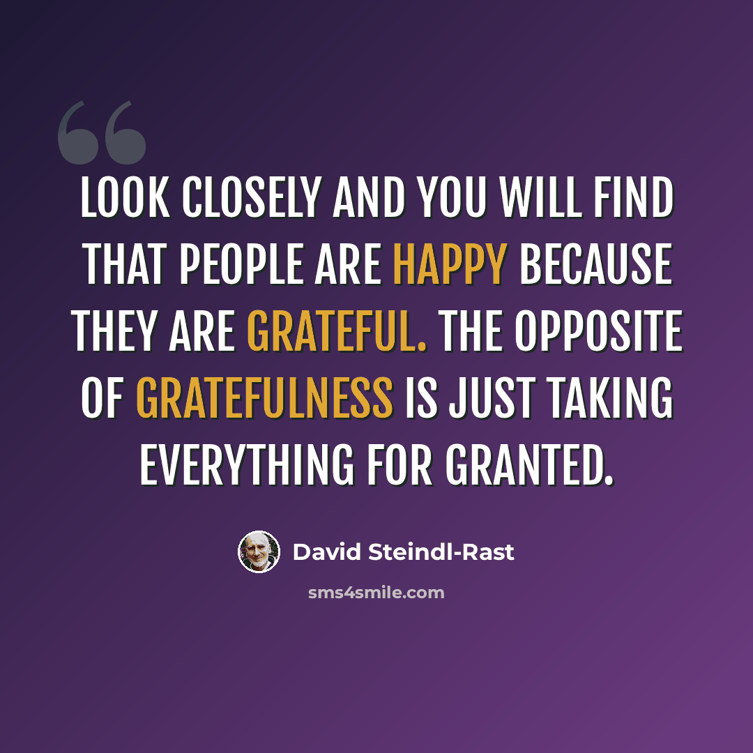 “Look closely and you will find that people are happy because they are grateful. The opposite of gratefulness is just taking everything for granted.” quote by David Steindl-Rast