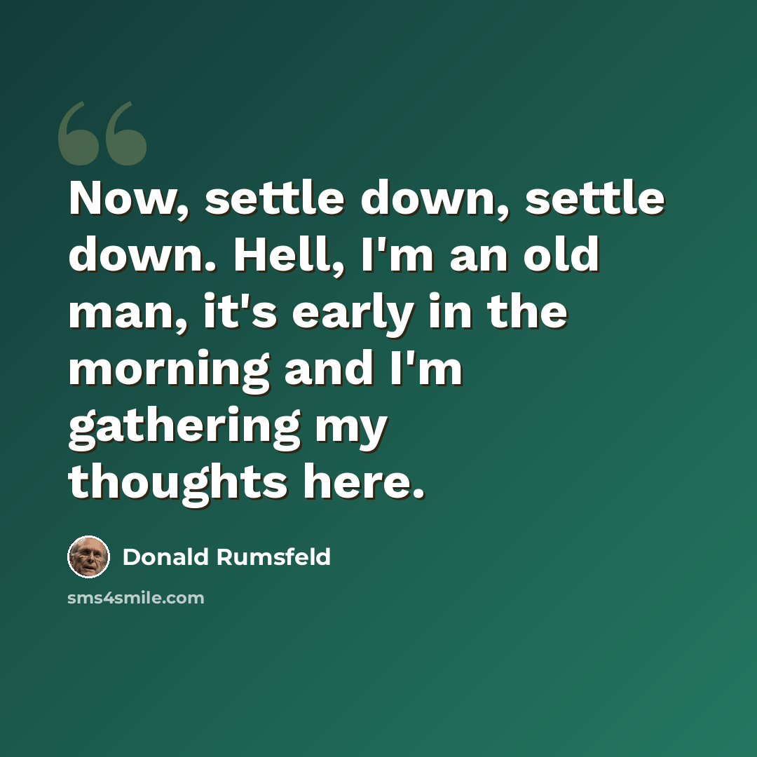 “Now, settle down, settle down. Hell, I'm an old man, it's early in the morning and I'm gathering my thoughts here.” quote by Donald Rumsfeld