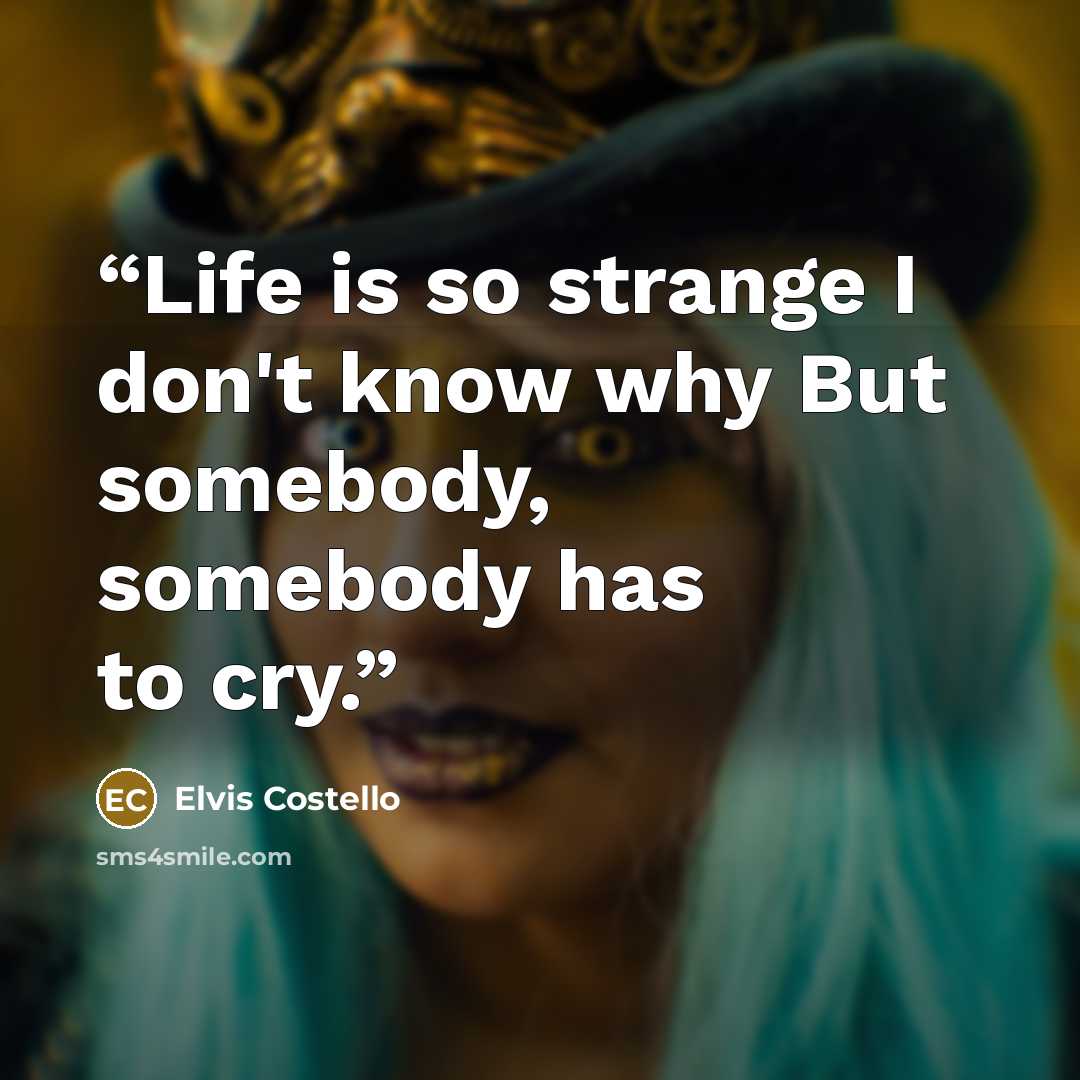 “Life is so strange I don't know why But somebody, somebody has to cry.” quote by Elvis Costello