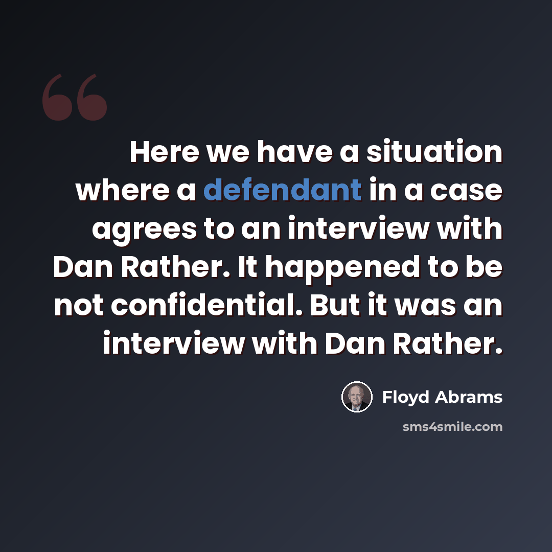 “Here we have a situation where a defendant in a case agrees to an interview with Dan Rather. It happened to be not confidential. But it was an interview with Dan Rather.” quote by Floyd Abrams