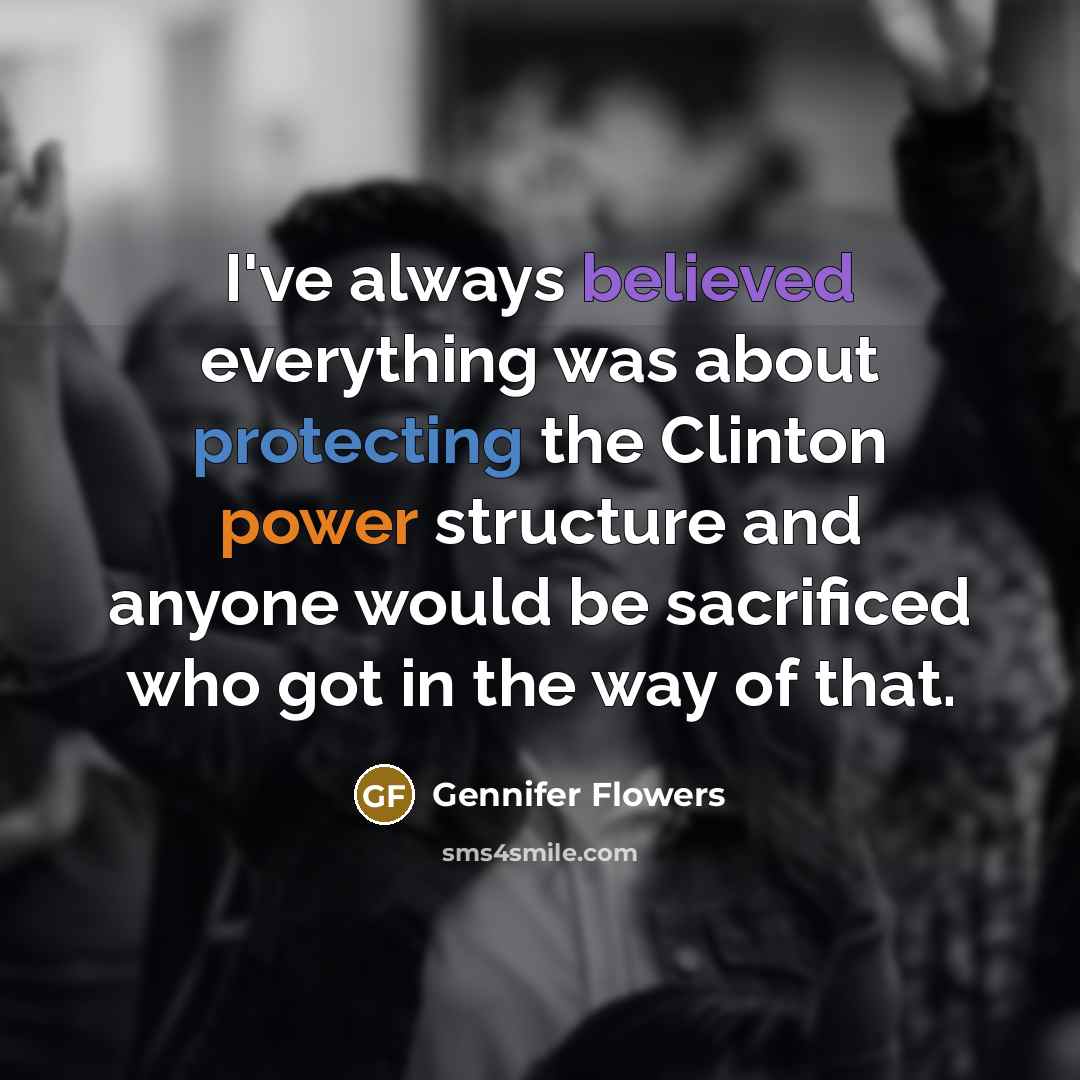 “I've always believed everything was about protecting the Clinton power structure and anyone would be sacrificed who got in the way of that.” quote by Gennifer Flowers