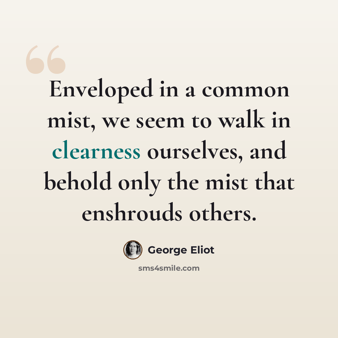 “Enveloped in a common mist, we seem to walk in clearness ourselves, and behold only the mist that enshrouds others.” quote by George Eliot