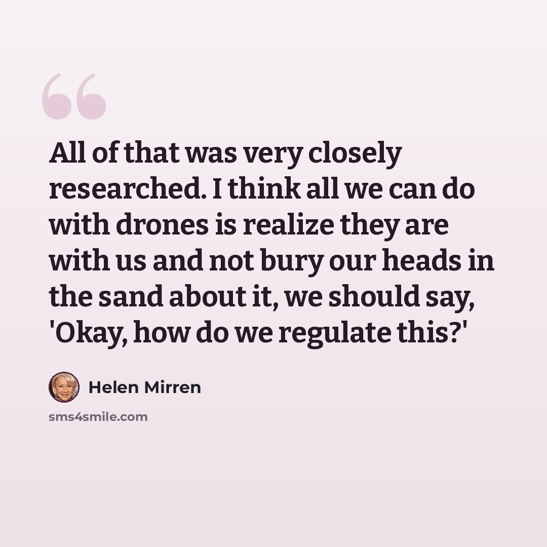 “All of that was very closely researched. I think all we can do with drones is realize they are with us and not bury our heads in the sand about it, we should say, 'Okay, how do we regulate this?'” quote by Helen Mirren